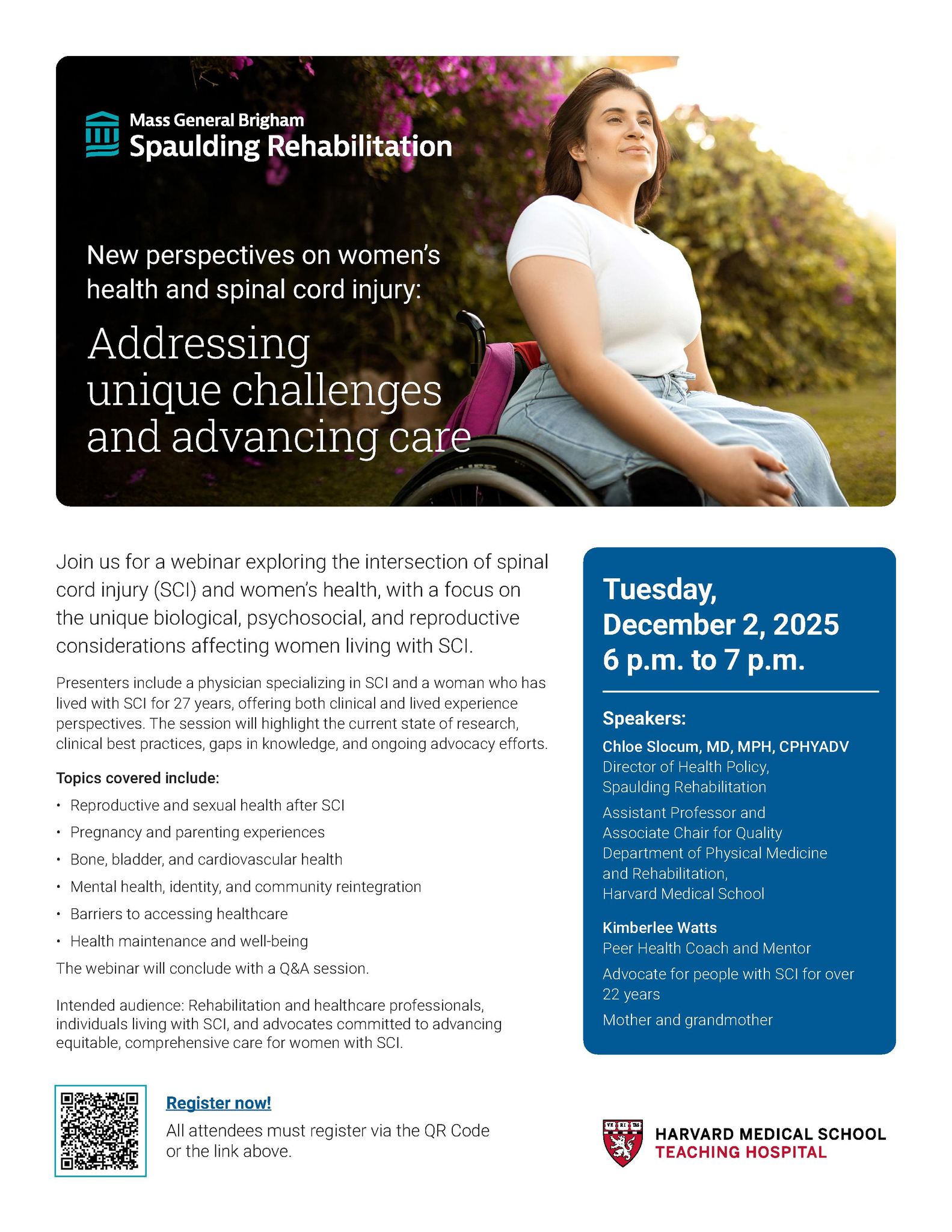 Flyer description: Photo of a female wheelchair user wearing a white T-shirt and light blue jeans. with flowers and bushes in behind her. Text: new perspectives on women's health and spinal cord injury: addressing it unique challenges and advancing care. Tuesday December second, 2025, 6 PM to 7 PM. Join us for a webinar exploring the intersection of spinal cord injury and women's health, they focus on the unique biological, psychological, and reproductive considerations affecting women living with SCI a Mass General Brigham Spaulding rehabilitation logo and Harvard Medical School teaching hospital logo are at the top and bottom.