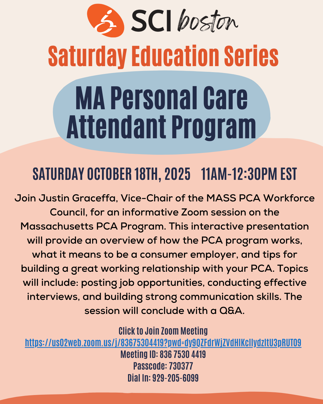 Flyer reads: SCI Boston Saturday education series: Mass personal care attendant program, saturday, October 18, 2025, 11 AM-12:30 PM. Join Justin Graceffa, Vice chair of the mass PCa workforce counsel, for an informative Zoom session on the Massachusetts PCA program. This interactive presentation Will provide an overview of how the PCA program works, what it means to be a consumer employer, and tips for building a great working relationship with your PCA. Topics will include: posting job opportunities, conducting effective interviews, in building strong communication skills. The session will conclude with a Q and a. Click the flyer to join Zoom meeting